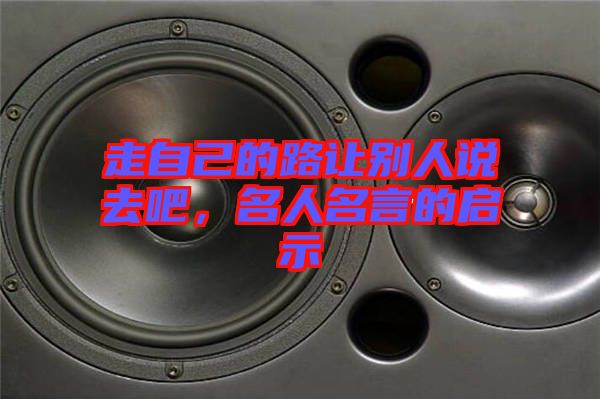 走自己的路讓別人說(shuō)去吧，名人名言的啟示
