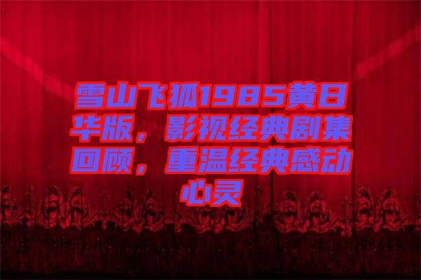 雪山飛狐1985黃日華版，影視經(jīng)典劇集回顧，重溫經(jīng)典感動心靈