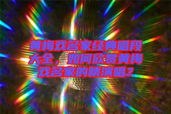黃梅戲名家經(jīng)典唱段大全，如何欣賞黃梅戲名家的精演唱？