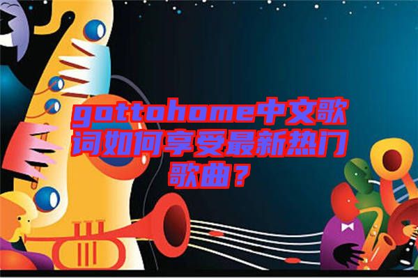 gottohome中文歌詞如何享受最新熱門歌曲？