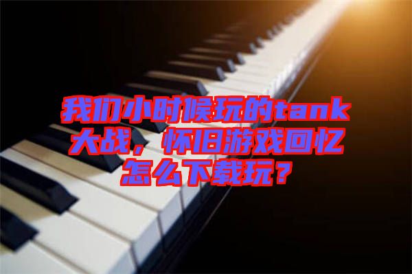 我們小時(shí)候玩的tank大戰(zhàn)，懷舊游戲回憶怎么下載玩？