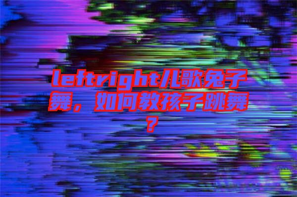 leftright兒歌兔子舞，如何教孩子跳舞？