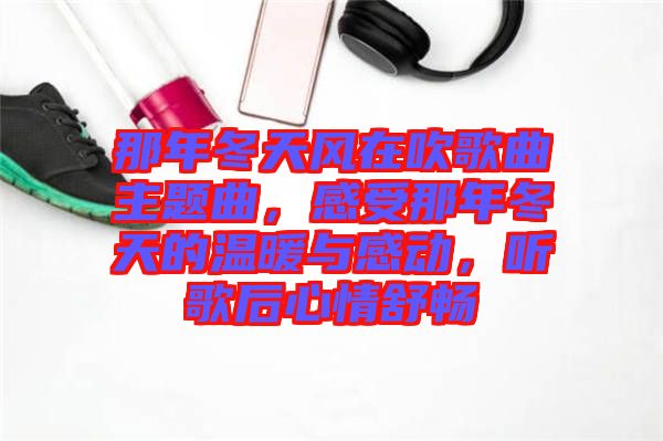 那年冬天風在吹歌曲主題曲，感受那年冬天的溫暖與感動，聽歌后心情舒暢