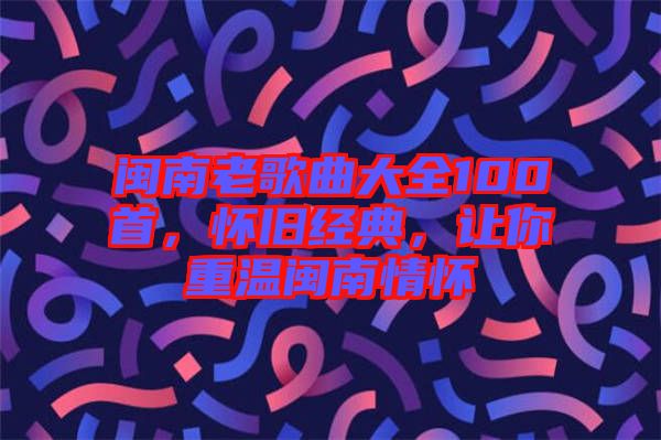閩南老歌曲大全100首，懷舊經(jīng)典，讓你重溫閩南情懷