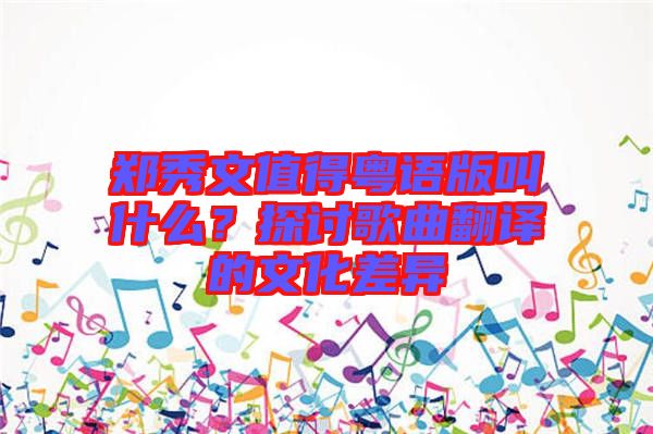 鄭秀文值得粵語版叫什么？探討歌曲翻譯的文化差異