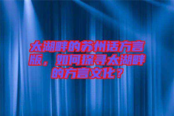太湖畔的蘇州話方言版，如何探尋太湖畔的方言文化？