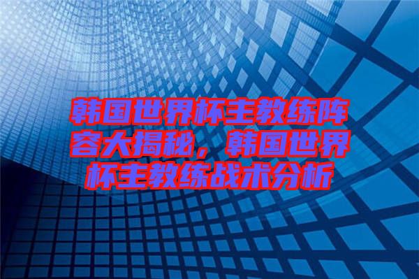 韓國世界杯主教練陣容大揭秘，韓國世界杯主教練戰(zhàn)術(shù)分析