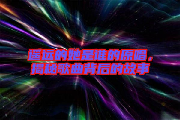 遙遠(yuǎn)的她是誰(shuí)的原唱，揭秘歌曲背后的故事