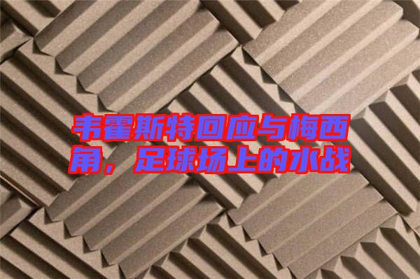 韋霍斯特回應(yīng)與梅西角，足球場(chǎng)上的水戰(zhàn)