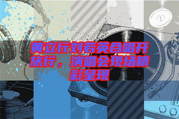 黃立行劉若英合唱開旅行，演唱會(huì)現(xiàn)場(chǎng)精彩呈現(xiàn)