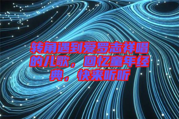轉(zhuǎn)角遇到愛(ài)羅志祥唱的兒歌，回憶童年經(jīng)典，快來(lái)聽(tīng)聽(tīng)