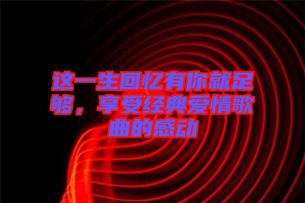 這一生回憶有你就足夠，享受經(jīng)典愛(ài)情歌曲的感動(dòng)