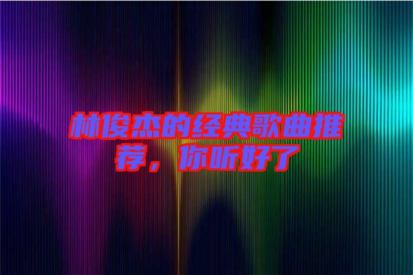 林俊杰的經(jīng)典歌曲推薦，你聽(tīng)好了