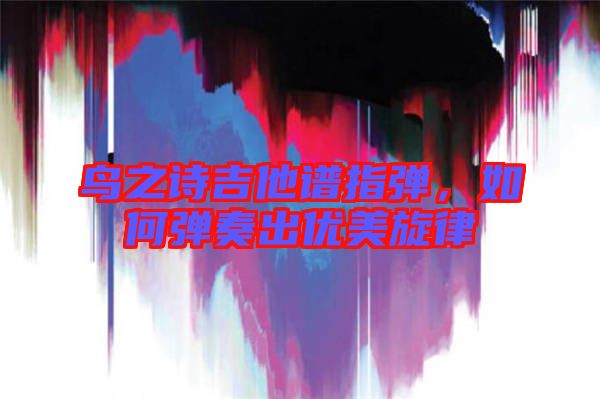 鳥之詩吉他譜指彈，如何彈奏出優(yōu)美旋律