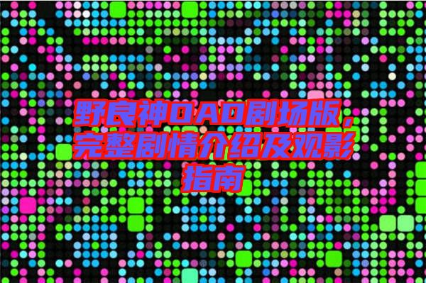 野良神OAD劇場(chǎng)版，完整劇情介紹及觀影指南