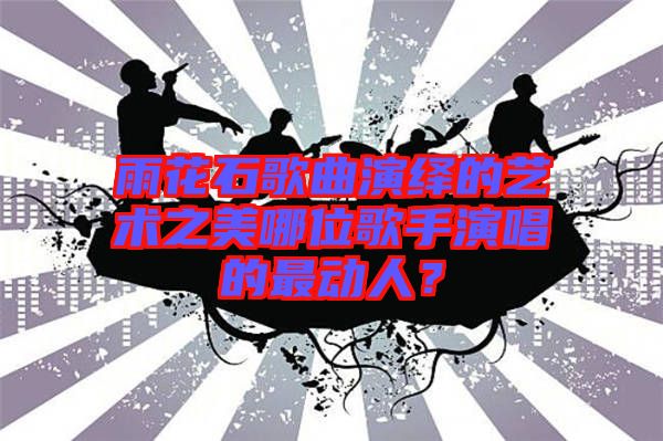 雨花石歌曲演繹的藝術之美哪位歌手演唱的最動人？
