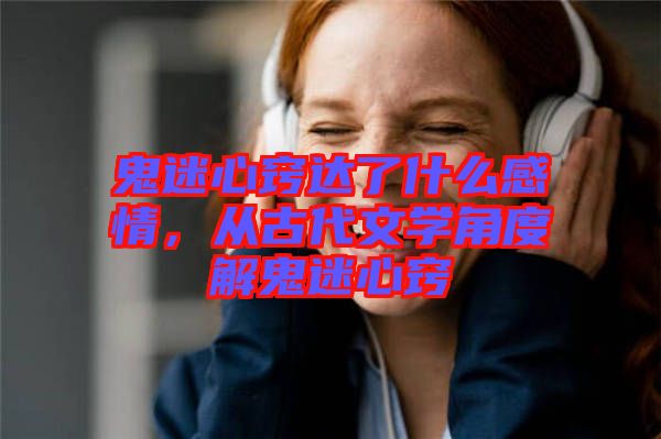 鬼迷心竅達了什么感情，從古代文學(xué)角度解鬼迷心竅