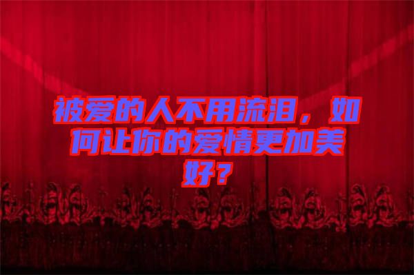 被愛的人不用流淚，如何讓你的愛情更加美好？