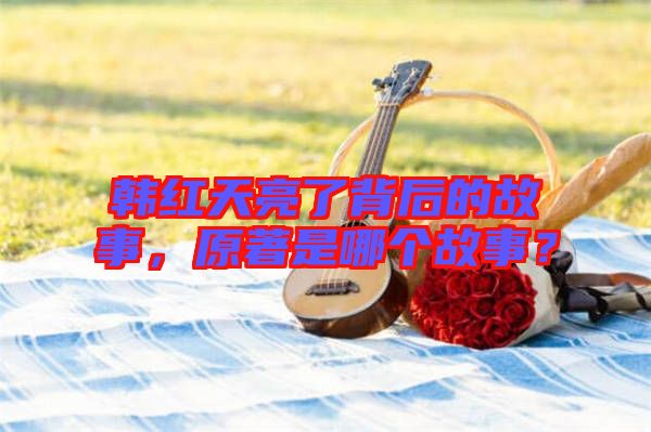韓紅天亮了背后的故事，原著是哪個(gè)故事？