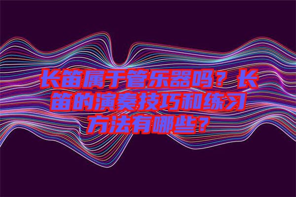 長(zhǎng)笛屬于管樂器嗎？長(zhǎng)笛的演奏技巧和練習(xí)方法有哪些？