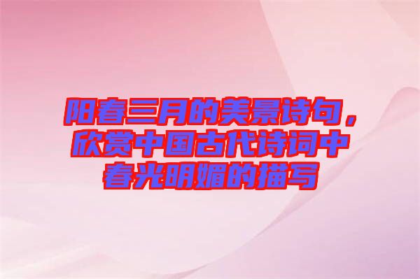 陽春三月的美景詩句，欣賞中國古代詩詞中春光明媚的描寫