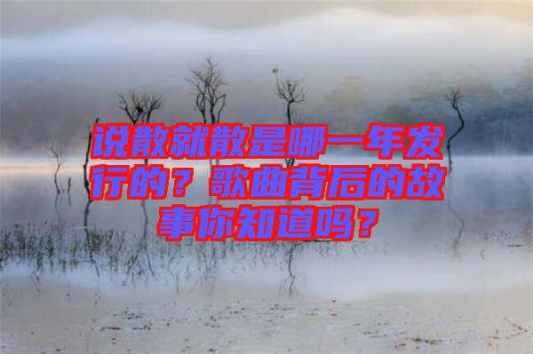 說散就散是哪一年發(fā)行的？歌曲背后的故事你知道嗎？