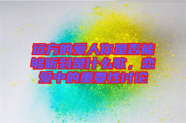 遠(yuǎn)方的愛(ài)人你是否能夠聽(tīng)到是什么歌，戀愛(ài)中的重要性討論