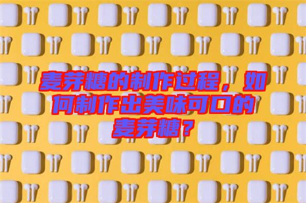 麥芽糖的制作過程，如何制作出美味可口的麥芽糖？