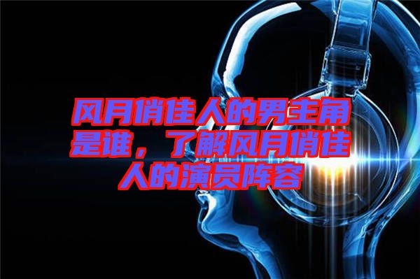 風(fēng)月俏佳人的男主角是誰(shuí)，了解風(fēng)月俏佳人的演員陣容