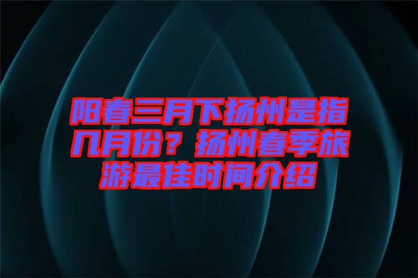 陽春三月下?lián)P州是指幾月份？揚州春季旅游最佳時間介紹