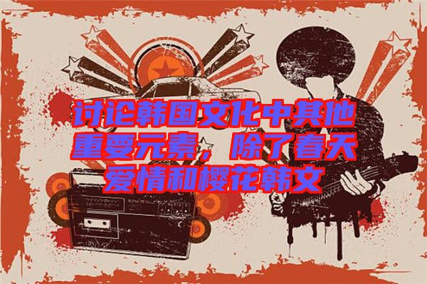 討論韓國文化中其他重要元素，除了春天愛情和櫻花韓文