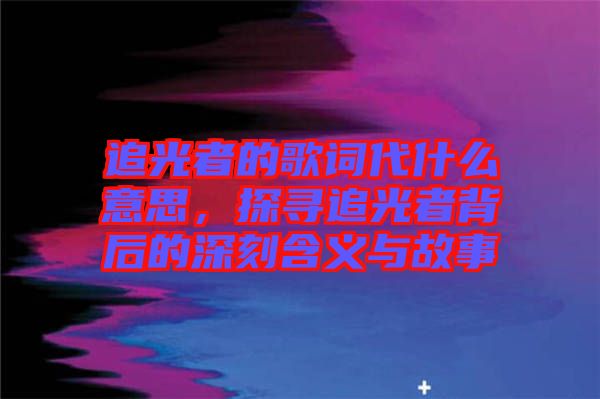 追光者的歌詞代什么意思，探尋追光者背后的深刻含義與故事