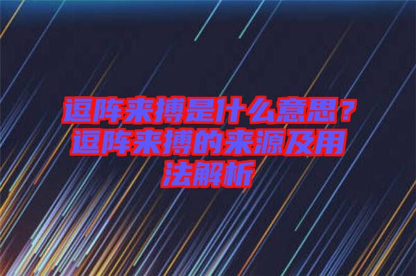 逗陣來搏是什么意思？逗陣來搏的來源及用法解析