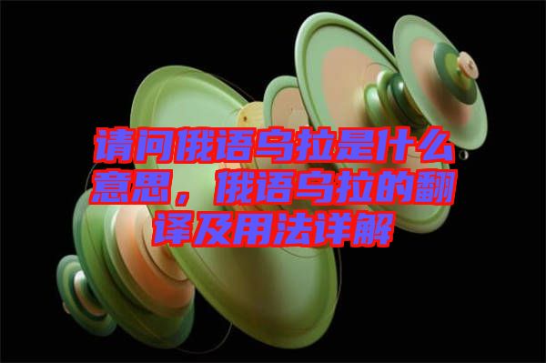 請(qǐng)問俄語烏拉是什么意思，俄語烏拉的翻譯及用法詳解