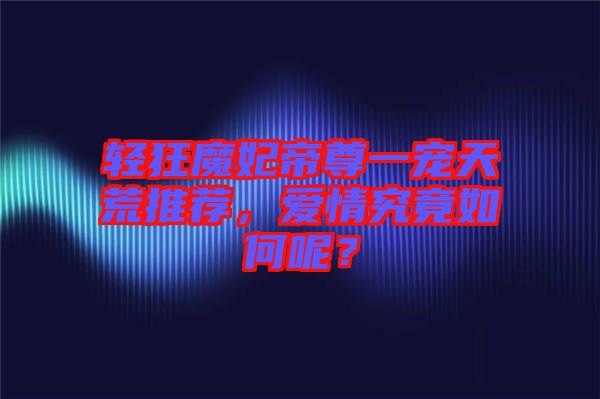 輕狂魔妃帝尊一寵天荒推薦，愛情究竟如何呢？
