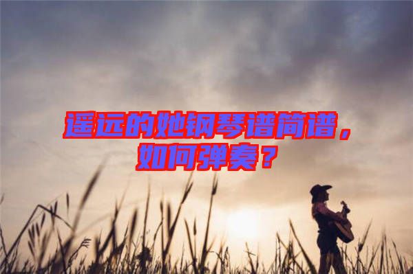 遙遠(yuǎn)的她鋼琴譜簡譜，如何彈奏？