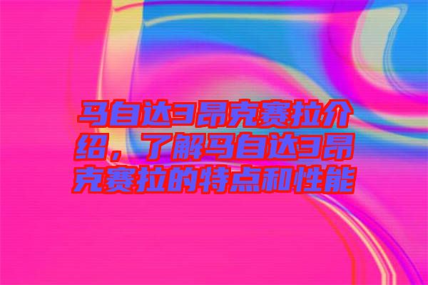 馬自達3昂克賽拉介紹，了解馬自達3昂克賽拉的特點和性能