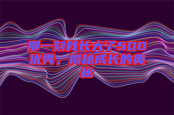 那一刻我長(zhǎng)大了500優(yōu)秀，揭秘成長(zhǎng)的奧秘