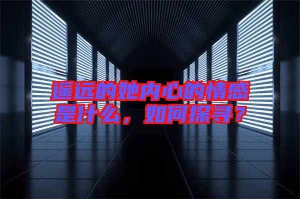 遙遠的她內(nèi)心的情感是什么，如何探尋？