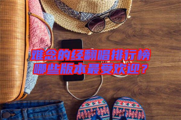 難念的經(jīng)翻唱排行榜哪些版本最受歡迎？