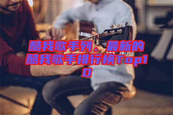 酷我歌手列，最新的酷我歌手排行榜Top10