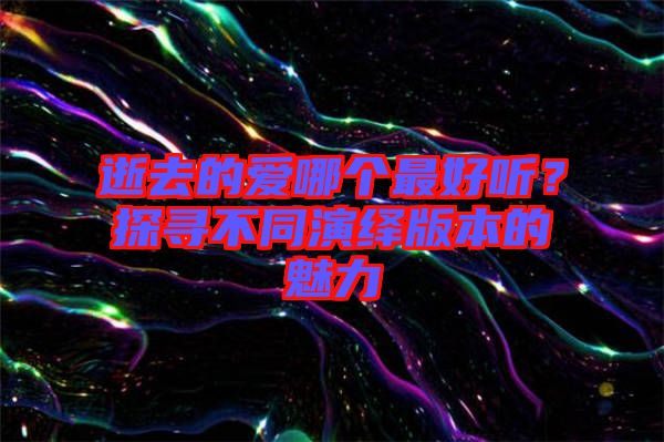 逝去的愛哪個最好聽？探尋不同演繹版本的魅力