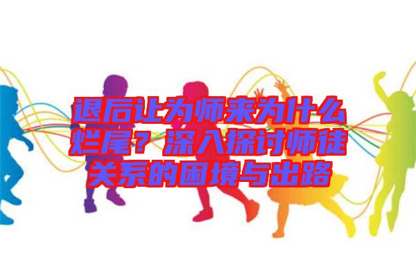 退后讓為師來(lái)為什么爛尾？深入探討師徒關(guān)系的困境與出路