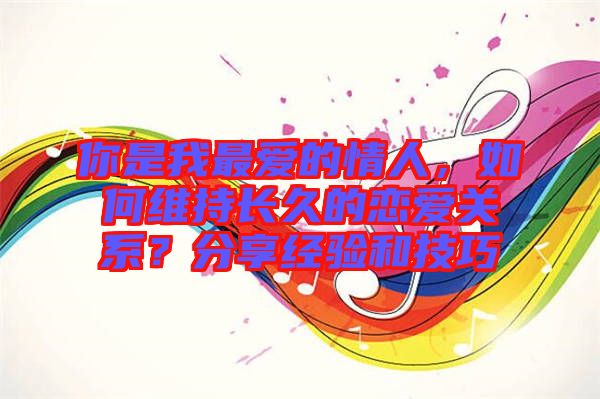 你是我最愛的情人，如何維持長久的戀愛關(guān)系？分享經(jīng)驗和技巧