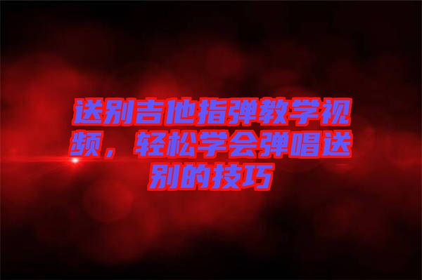 送別吉他指彈教學(xué)視頻，輕松學(xué)會(huì)彈唱送別的技巧