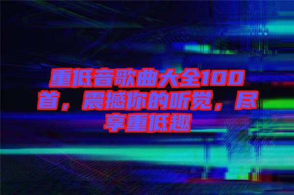 重低音歌曲大全100首，震撼你的聽(tīng)覺(jué)，盡享重低趣