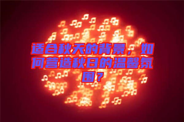 適合秋天的背景，如何營(yíng)造秋日的溫馨氛圍？