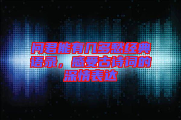 問君能有幾多愁經(jīng)典語錄，感受古詩詞的深情表達(dá)