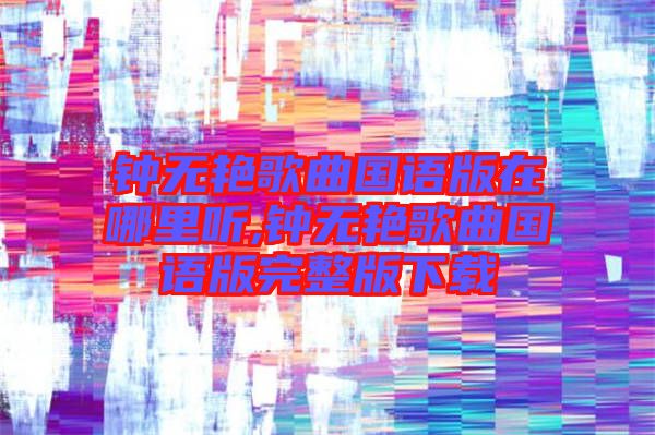 鐘無(wú)艷歌曲國(guó)語(yǔ)版在哪里聽,鐘無(wú)艷歌曲國(guó)語(yǔ)版完整版下載