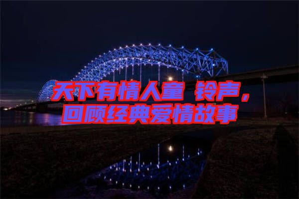 天下有情人童珺鈴聲，回顧經(jīng)典愛情故事